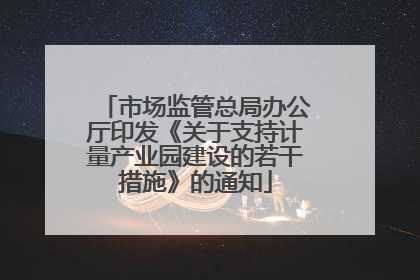 市场监管总局办公厅印发《关于支持计量产业园建设的若干措施》的通知